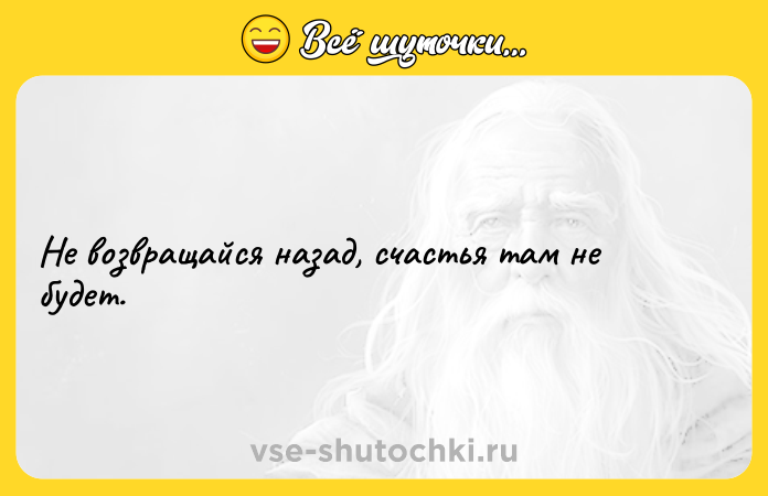 Цитата: Не возвращайся назад, счастья там не будет.
