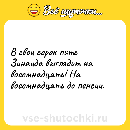 Шутка: В свои сорок пять Зинаида выглядит на восемнадцать! На восемнадцать до пенсии.