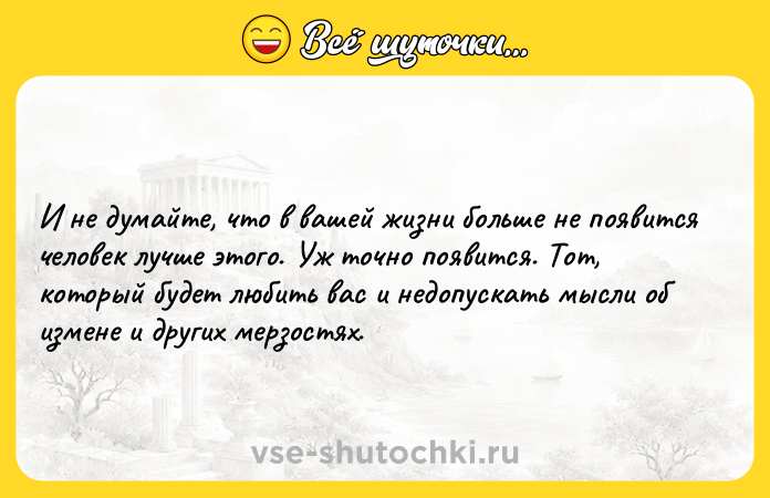Цитата: И не думайте, что в вашей жизни больше не появится человек лучше этого. Уж точно появится. Тот, который будет любить вас и недопускать мысли об измене и других мерзостях.