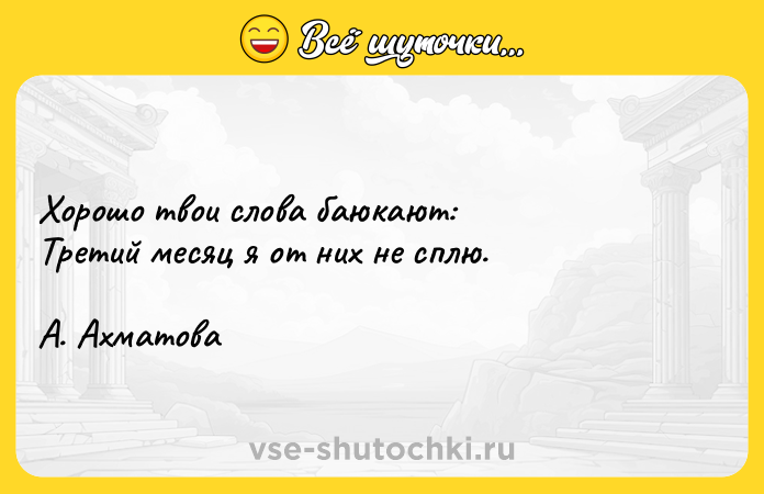 Цитата: Хорошо твои слова баюкают: Третий месяц я от них не сплю. А. Ахматова