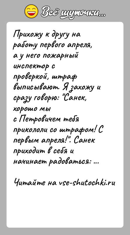 История: Прихожу к другу на работу первого апреля, а у него пожарный инспектор спроверкой, штраф выписывают. Я захожу и сразу говорю: