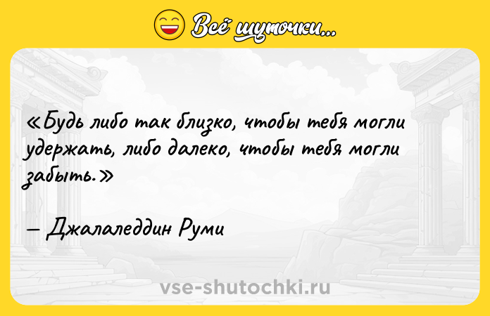 Цитата: Будь либо так близко, чтобы тебя могли удержать, либо далеко, чтобы тебя могли забыть.Джалаледдин Руми