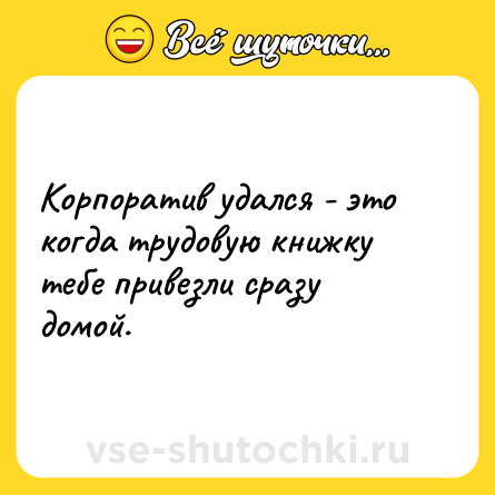 Шутка: Корпоратив удался - это когда трудовую книжку тебе привезли сразу домой.