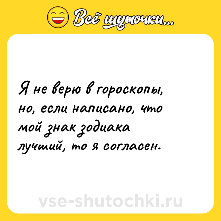Шутка: Я не верю в гороскопы, но, если написано, что мой знак зодиака лучший, то я согласен. 