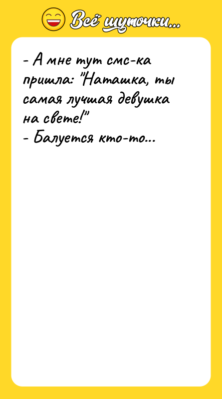 - А мне тут смс-ка пришла: Наташка, ты самая лучшая