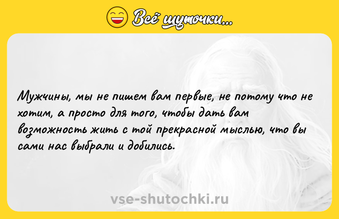 Цитата: Мужчины, мы не пишем вам первые, не потому что не хотим, а просто для того, чтобы дать вам возможность жить с той прекрасной мыслью, что вы сами нас выбрали и добились.
