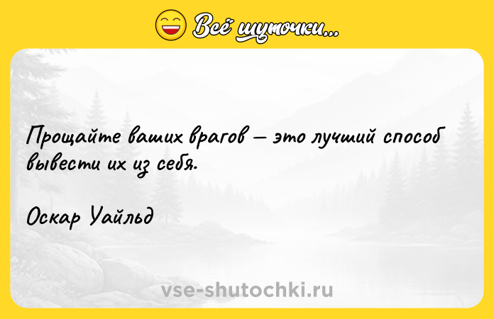 Цитата: Прощайте ваших врагов это лучший способ вывести их из себя.Оскар Уайльд