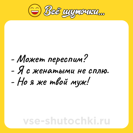 Шутка: - Может переспим?<br>- Я с женатыми не сплю.<br>- Но я же твой муж!