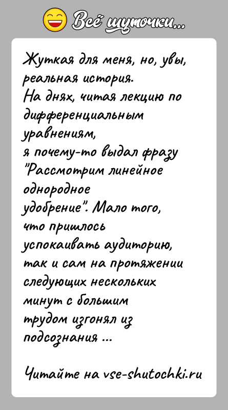 История: Жуткая для меня, но, увы, реальная история.На днях, читая лекцию по дифференциальным уравнениям,я почему-то выдал фразу Рассмотрим линейное однородноеудобрение . Мало