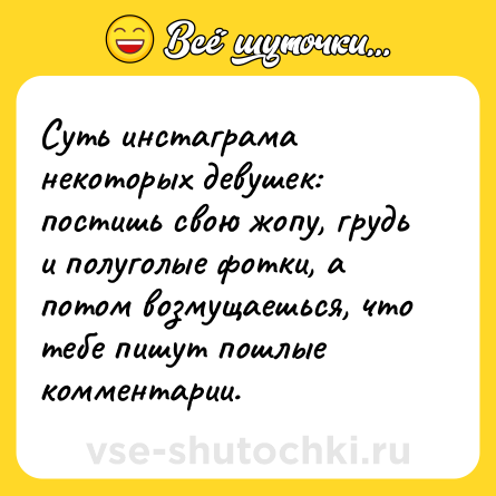 Шутка: Суть инстаграма некоторых девушек: постишь свою жопу, грудь и полуголые фотки, а потом возмущаешься, что тебе пишут пошлые комментарии.