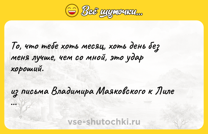 Цитата: То, что тебе хоть месяц, хоть день без меня лучше, чем со мной, это удар хороший. из письма Владимира Маяковского к Лиле Брик