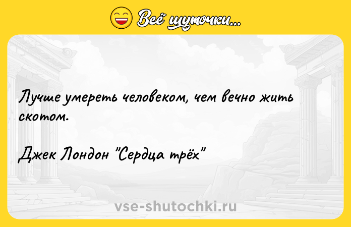 Цитата: Лучше умереть человеком, чем вечно жить скотом. Джек Лондон Сердца трёх