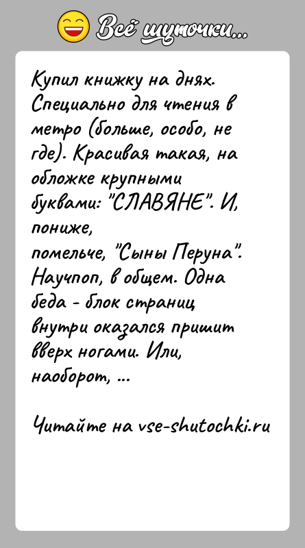 История: Купил книжку на днях. Специально для чтения в метро (больше, особо, негде). Красивая такая, на обложке крупными буквами: СЛАВЯНЕ . И,