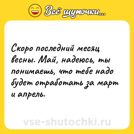 Шутка: Скоро последний месяц весны. Май, надеюсь, ты понимаешь, что тебе надо будет отработать за март и апрель.