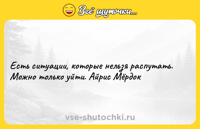 Цитата: Есть ситуации, которые нельзя распутать. Можно только уйти. Айрис Мёрдок