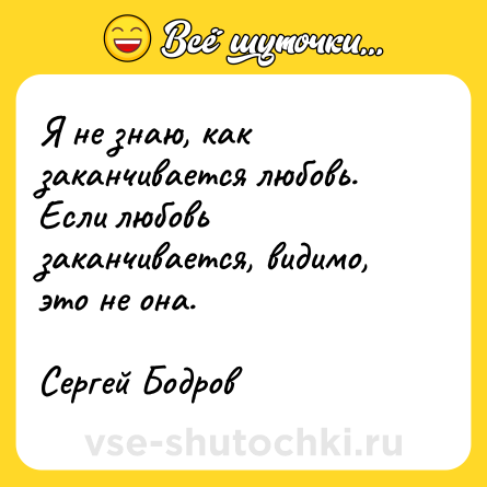 Шутка: Я не знаю, как заканчивается любовь. Если любовь заканчивается, видимо, это не она.<br><br>Сергей Бодров