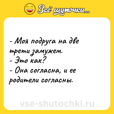 Шутка: - Моя подруга на две трети замужем.<br>- Это как?<br>- Она согласна, и ее родители согласны.