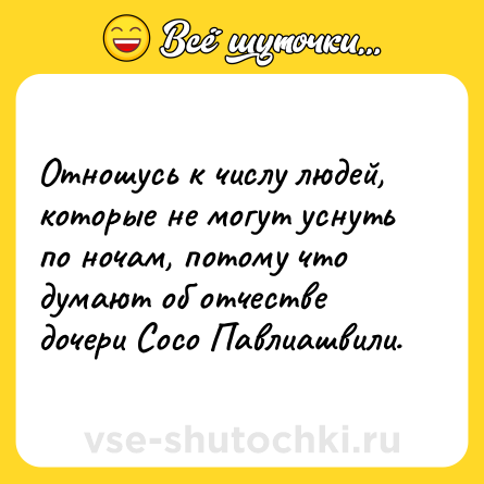 Шутка: Отношусь к числу людей, которые не могут уснуть по ночам, потому что думают об отчестве дочери Сосо Павлиашвили.