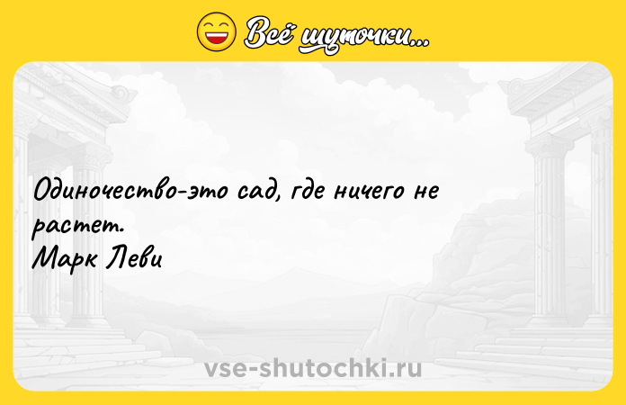 Цитата: Одиночество-это сад, где ничего не растет. Марк Леви