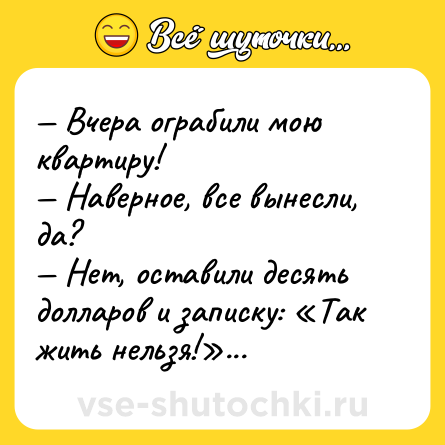 Шутка: — Вчера ограбили мою квартиру!<br>— Наверное, все вынесли, да?<br>— Нет, оставили десять долларов и записку: «Так жить нельзя!»...