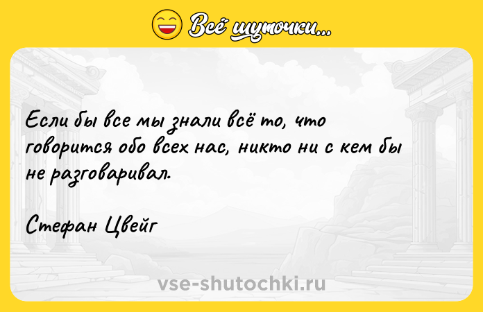 Цитата: Если бы все мы знали всё то, что говорится обо всех нас, никто ни с кем бы не разговаривал.Стефан Цвейг
