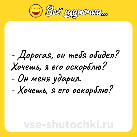Шутка: - Дорогая, он тебя обидел? Хочешь, я его оскорблю?<br>- Он меня ударил.<br>- Хочешь, я его оскорблю?