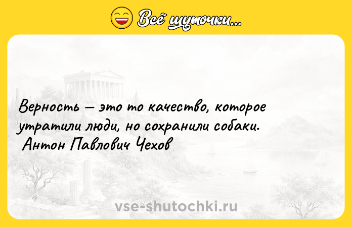 Цитата: Верность это то качество, которое утратили люди, но сохранили собаки. Антон Павлович Чехов