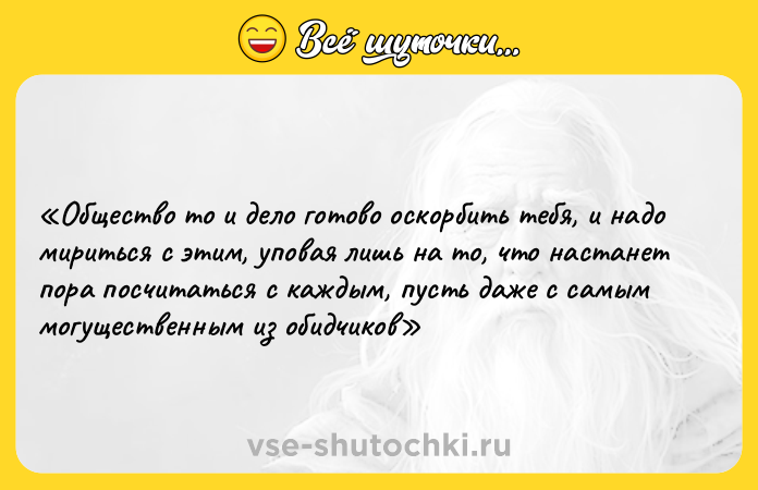 Цитата: Общество то и дело готово оскорбить тебя, и надо мириться с этим, уповая лишь на то, что настанет пора посчитаться с каждым, пусть даже с самым могущественным из обидчиков