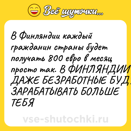 Шутка: В Финляндии каждый гражданин страны будет получать 800 евро в месяц просто так. В ФИНЛЯНДИИ ДАЖЕ БЕЗРАБОТНЫЕ БУДУТ ЗАРАБАТЫВАТЬ БОЛЬШЕ ТЕБЯ