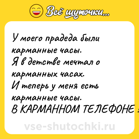 Шутка: У моего прадеда были карманные часы.<br>Я в детстве мечтал о карманных часах.<br>И теперь у меня есть карманные часы.<br>В КАРМАННОМ ТЕЛЕФОНЕ !!!