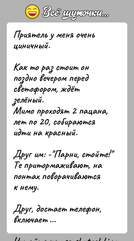История: Приятель у меня очень циничный.Как то раз стоит он поздно вечером перед светофором, ждёт зелёный.Мимо проходят 2 пацана, лет по