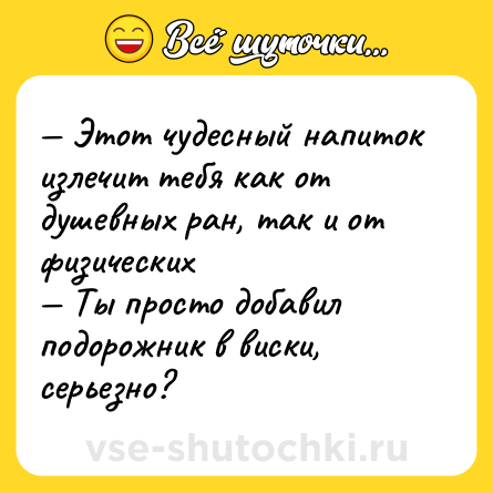 Шутка: — Этот чудесный напиток излечит тебя как от душевных ран, так и от физических <br>— Ты просто добавил подорожник в виски, серьезно?