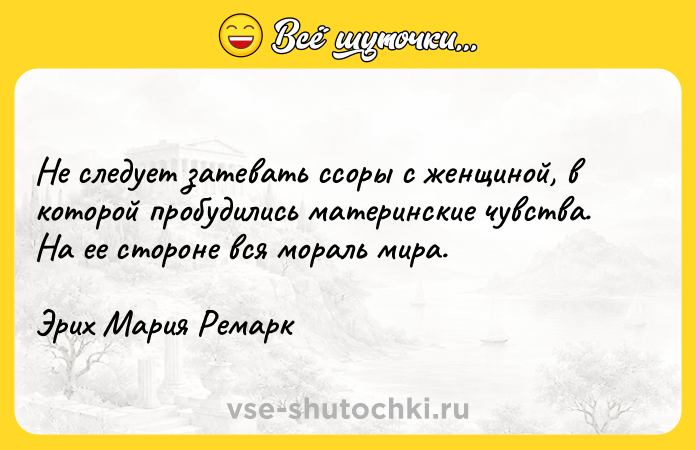 Цитата: Не следует затевать ссоры с женщиной, в которой пробудились материнские чувства. На ее стороне вся мораль мира.Эрих Мария Ремарк