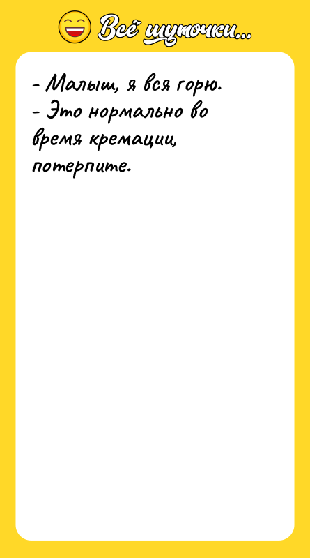 Шутка: - Малыш, я вся горю.- Это нормально во время кремации, потерпите.