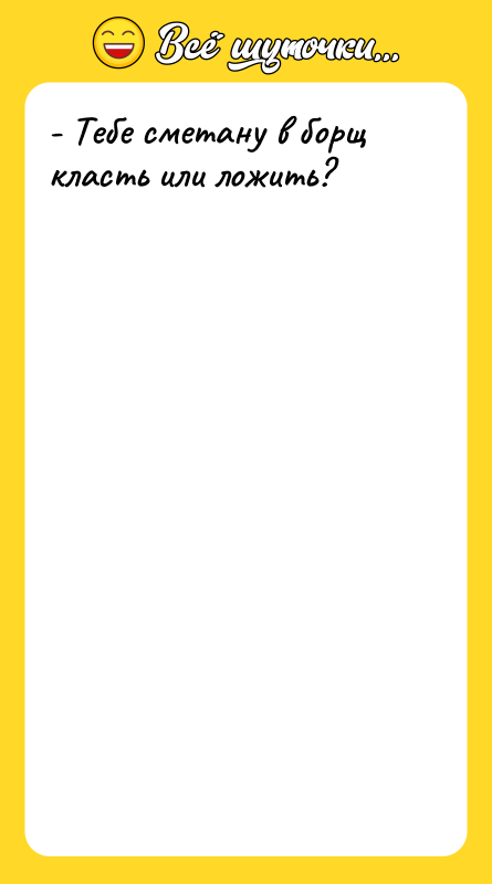 - Тебе сметану в борщ класть или ложить?