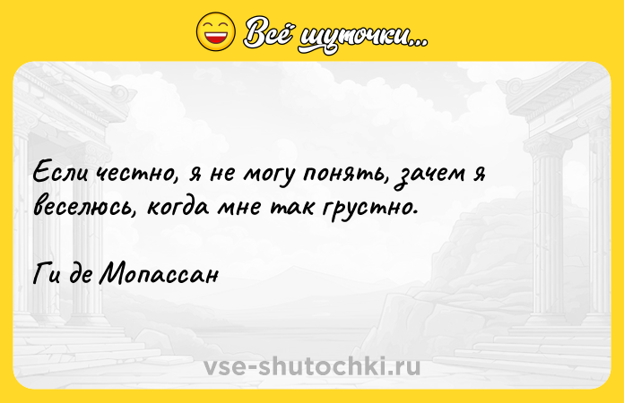 Цитата: Если честно, я не могу понять, зачем я веселюсь, когда мне так грустно.Ги де Мопассан
