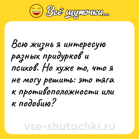 Шутка: Всю жизнь я интересую разных придурков и психов. Но хуже то, что я не могу решить: это тяга к противоположности или к подобию?