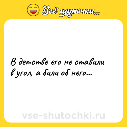 Шутка: В детстве его не ставили в угол, а били об него...