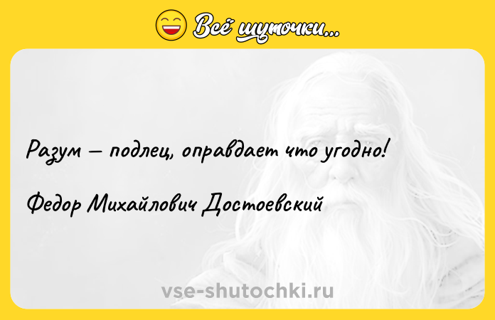Цитата: Разум подлец, оправдает что угодно!Федор Михайлович Достоевский