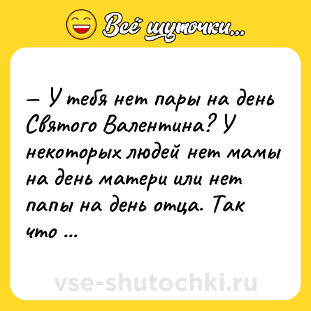 Шутка: — У тебя нет пары на день Святого Валентина? У некоторых людей нет мамы на день матери или нет папы на день отца. Так что заткнись.