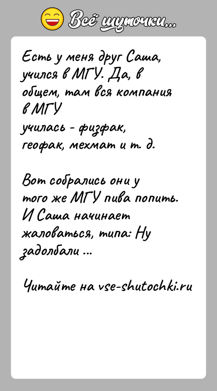 История: Есть у меня друг Саша, учился в МГУ. Да, в общем, там вся компания в МГУучилась - физфак, геофак, мехмат