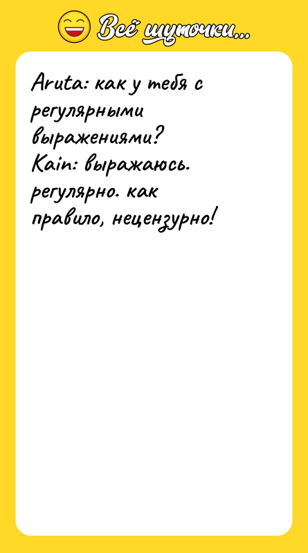 Шутка: Aruta: как у тебя с регулярными выражениями?Kain: выражаюсь. регулярно. как правило, нецензурно!