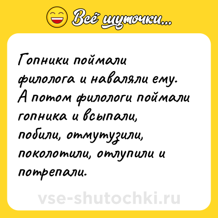 Шутка: Гопники поймали филолога и наваляли ему. А потом филологи поймали гопника и всыпали, побили, отмутузили, поколотили, отлупили и потрепали.