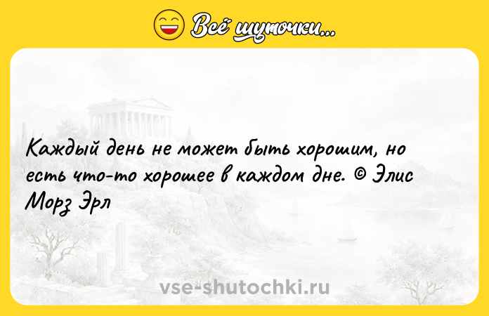Цитата: Каждый день не может быть хорошим, но есть что-то хорошее в каждом дне. Элис Морз Эрл