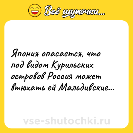 Шутка: Япония опасается, что под видом Курильских островов Россия может втюхать ей Мальдивские...