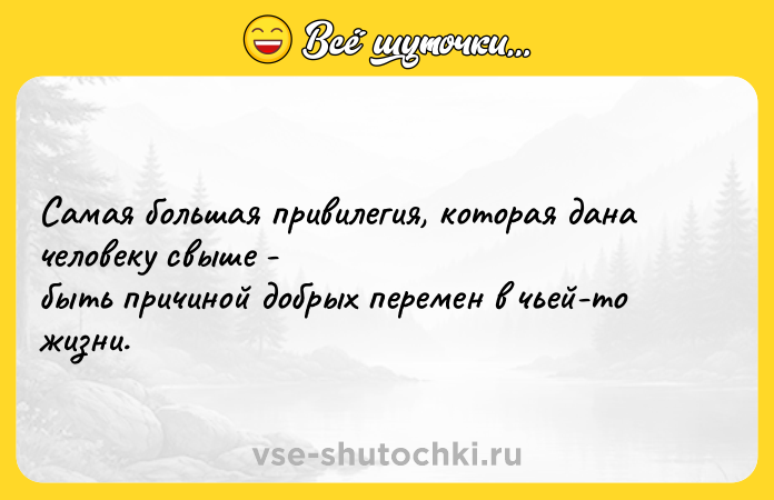 Цитата: Самая большая привилегия, которая дана человеку свыше - быть причиной добрых перемен в чьей-то жизни.