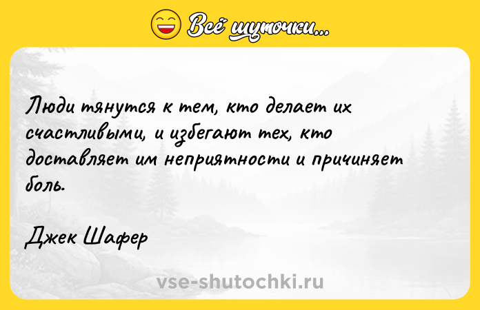 Цитата: Люди тянутся к тем, кто делает их счастливыми, и избегают тех, кто доставляет им неприятности и причиняет боль.Джек Шафер