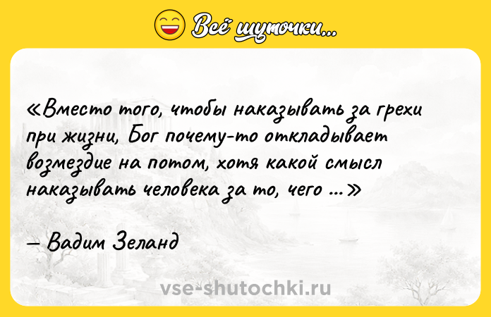 Цитата: Вместо того, чтобы наказывать за грехи при жизни, Бог почему-то откладывает возмездие на потом, хотя какой смысл наказывать человека за то, чего он не помнит.Вадим Зеланд