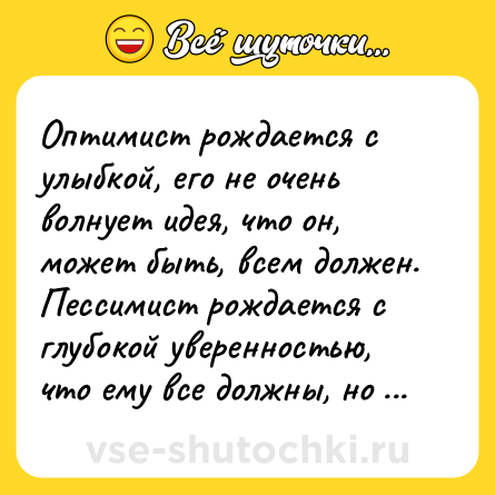 Шутка: Оптимист рождается с улыбкой, его не очень волнует идея, что он, может быть, всем должен. Пессимист рождается с глубокой уверенностью, что ему все должны, но тянут с отдачей и его волнение как-то передается…