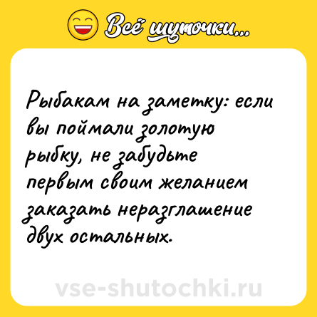 Шутка: Рыбакам на заметку: если вы поймали золотую рыбку, не забудьте первым своим желанием заказать неразглашение двух остальных.